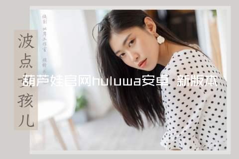 葫芦娃官网huluwa安卓 新版本